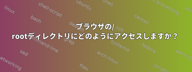 ブラウザの/ rootディレクトリにどのようにアクセスしますか？