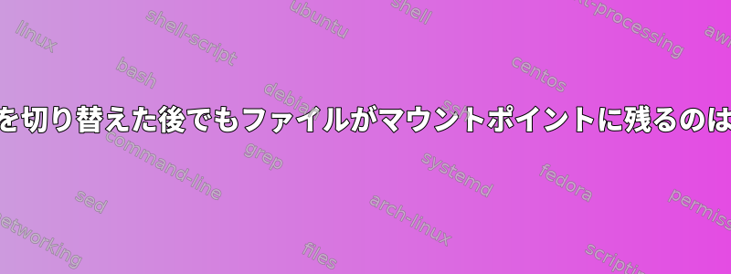 USBドライブを切り替えた後でもファイルがマウントポイントに残るのはなぜですか？