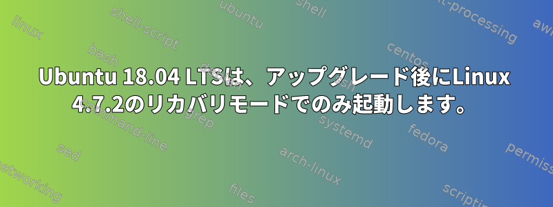 Ubuntu 18.04 LTSは、アップグレード後にLinux 4.7.2のリカバリモードでのみ起動します。