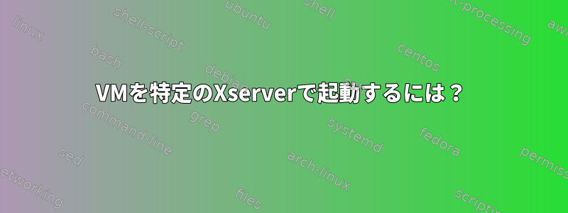 VMを特定のXserverで起動するには？