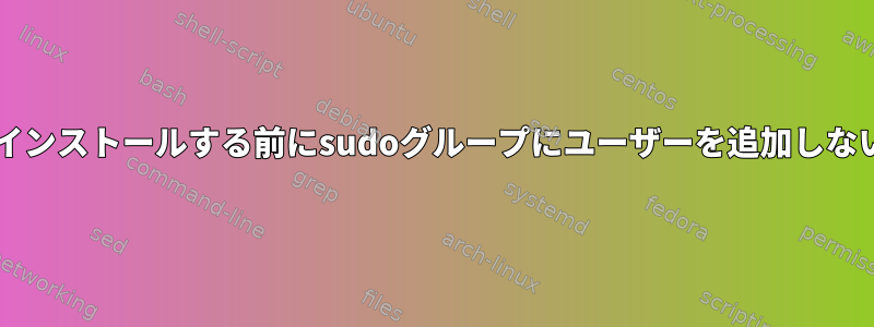 sudoパッケージをインストールする前にsudoグループにユーザーを追加しないのはなぜですか？