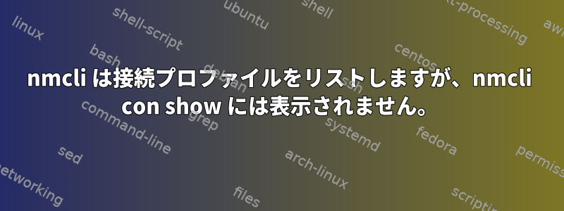 nmcli は接続プロファイルをリストしますが、nmcli con show には表示されません。