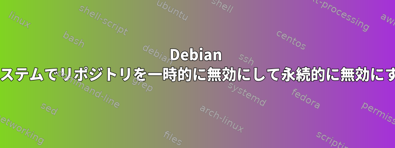 Debian ベースのシステムでリポジトリを一時的に無効にして永続的に無効にする方法は?