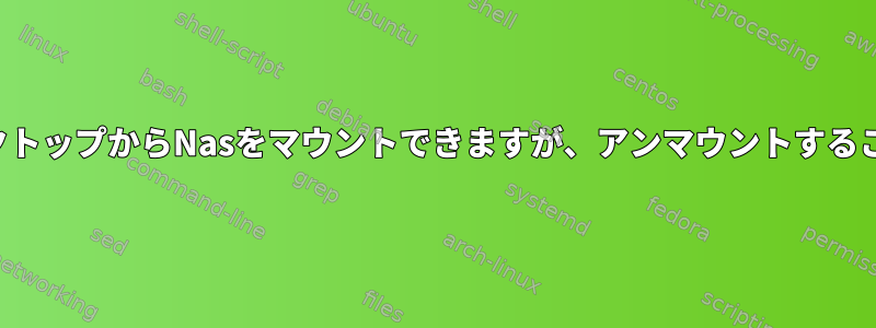 必要に応じてデスクトップからNasをマウントできますが、アンマウントすることはできません。