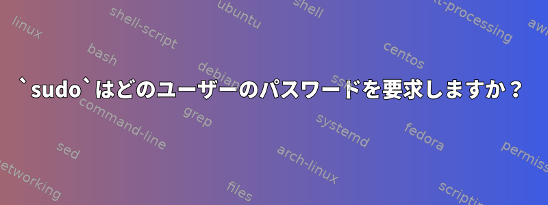 `sudo`はどのユーザーのパスワードを要求しますか？