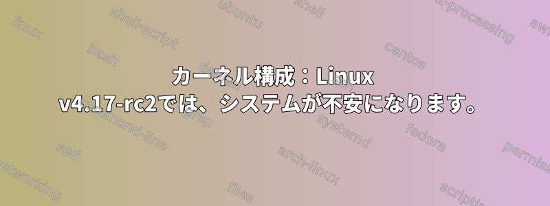 カーネル構成：Linux v4.17-rc2では、システムが不安になります。