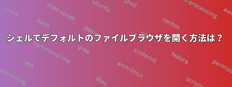 シェルでデフォルトのファイルブラウザを開く方法は？