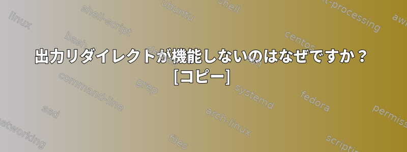 出力リダイレクトが機能しないのはなぜですか？ [コピー]