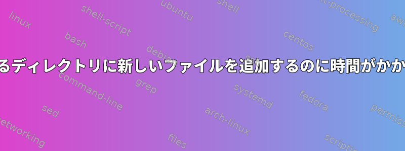 多くのファイルがあるディレクトリに新しいファイルを追加するのに時間がかかるのはなぜですか？