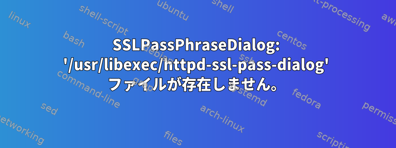 SSLPassPhraseDialog: '/usr/libexec/httpd-ssl-pass-dialog' ファイルが存在しません。