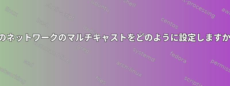 このネットワークのマルチキャストをどのように設定しますか？