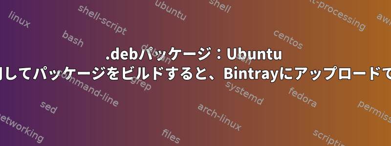 .debパッケージ：Ubuntu 18.04を使用してパッケージをビルドすると、Bintrayにアップロードできません。