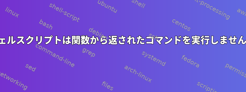 シェルスクリプトは関数から返されたコマンドを実行しません。