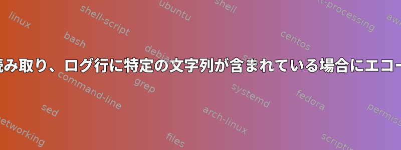 ログ行を読み取り、ログ行に特定の文字列が含まれている場合にエコーする方法