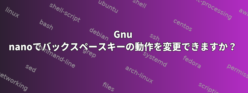 Gnu nanoでバックスペースキーの動作を変更できますか？