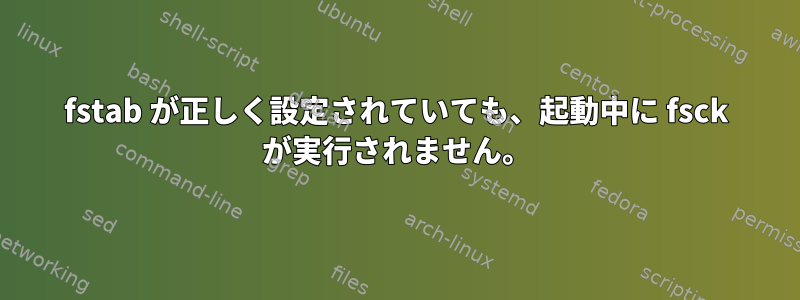 fstab が正しく設定されていても、起動中に fsck が実行されません。