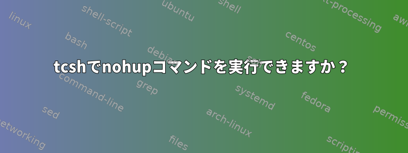 tcshでnohupコマンドを実行できますか？