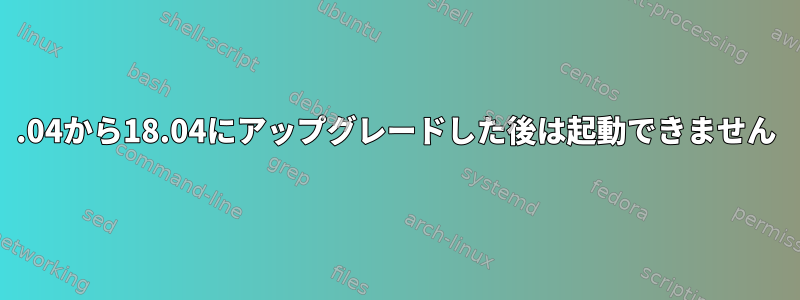 17.04から18.04にアップグレードした後は起動できません