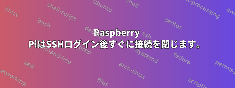 Raspberry PiはSSHログイン後すぐに接続を閉じます。