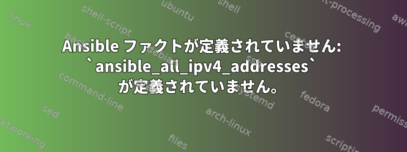 Ansible ファクトが定義されていません: `ansible_all_ipv4_addresses` が定義されていません。