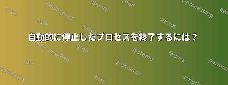 自動的に停止したプロセスを終了するには？