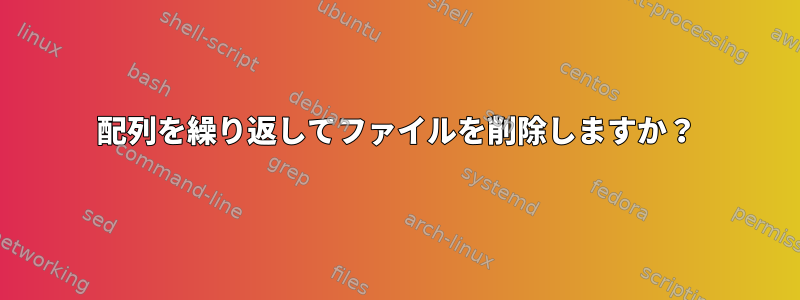 配列を繰り返してファイルを削除しますか？