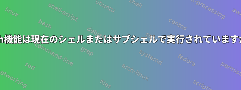 bash機能は現在のシェルまたはサブシェルで実行されていますか？