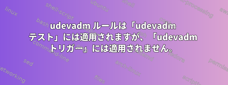 udevadm ルールは「udevadm テスト」には適用されますが、「udevadm トリガー」には適用されません。