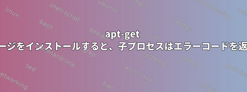 apt-get がパッケージをインストールすると、子プロセスはエラーコードを返します。