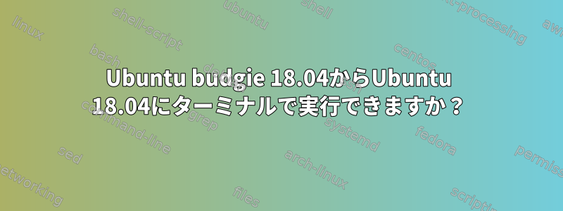 Ubuntu budgie 18.04からUbuntu 18.04にターミナルで実行できますか？