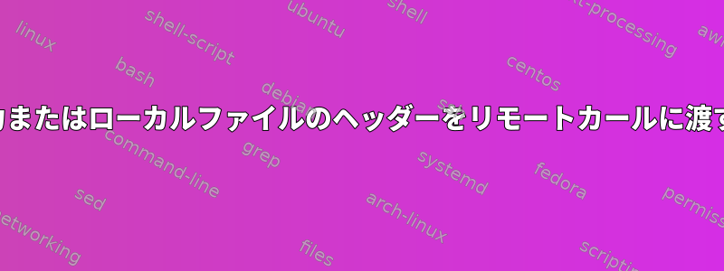 標準入力またはローカルファイルのヘッダーをリモートカールに渡すには？