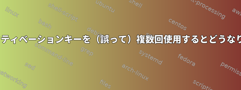 RHELアクティベーションキーを（誤って）複数回使用するとどうなりますか？