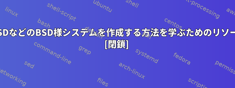 NetBSDやOpenBSDなどのBSD様システムを作成する方法を学ぶためのリソースはありますか？ [閉鎖]