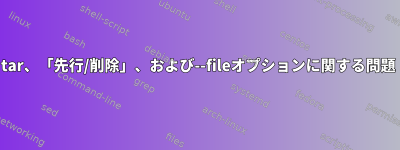 tar、「先行/削除」、および--fileオプションに関する問題