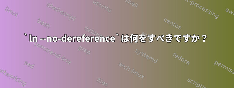 `ln --no-dereference`は何をすべきですか？