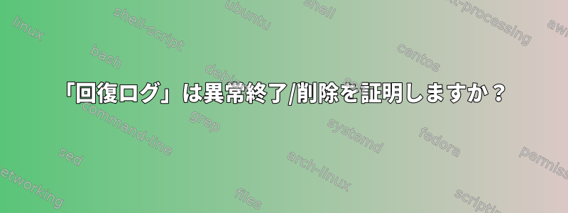 「回復ログ」は異常終了/削除を証明しますか？