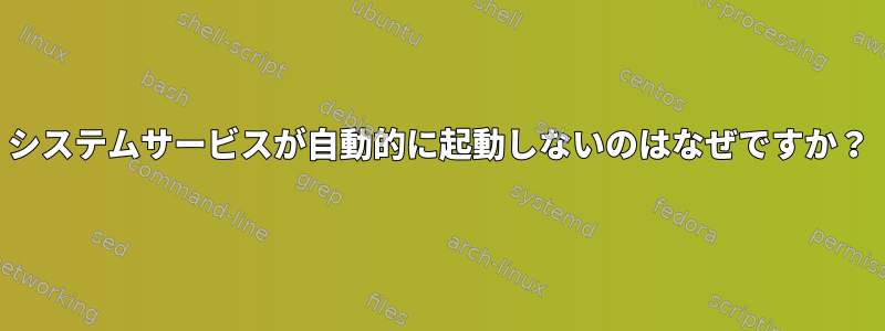 システムサービスが自動的に起動しないのはなぜですか？