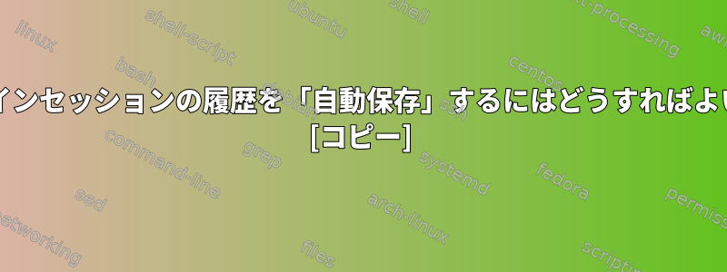 bashログインセッションの履歴を「自動保存」するにはどうすればよいですか？ [コピー]