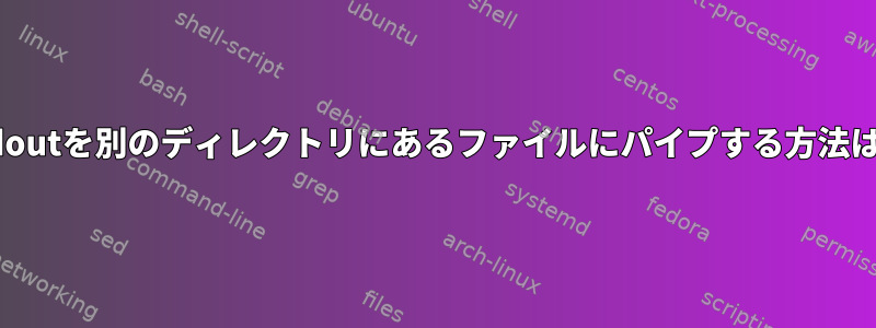 stdoutを別のディレクトリにあるファイルにパイプする方法は？