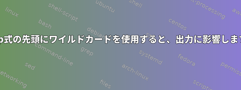 grep式の先頭にワイルドカードを使用すると、出力に影響します。