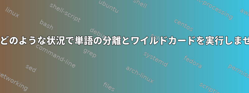 Bashはどのような状況で単語の分離とワイルドカードを実行しませんか？