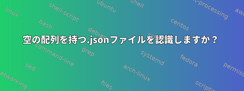 空の配列を持つ.jsonファイルを認識しますか？