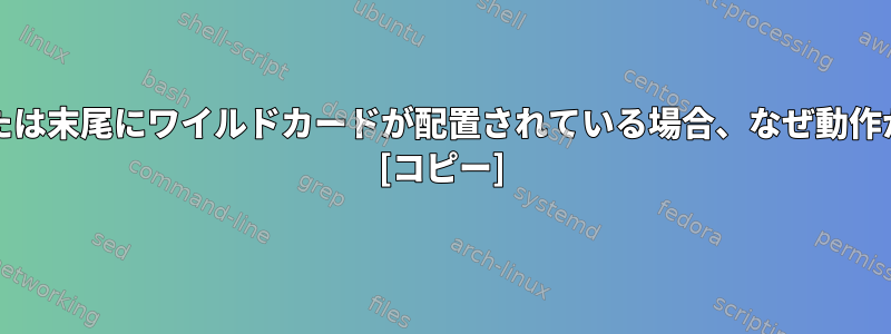 grep構文の先頭または末尾にワイルドカードが配置されている場合、なぜ動作が異なるのですか？ [コピー]