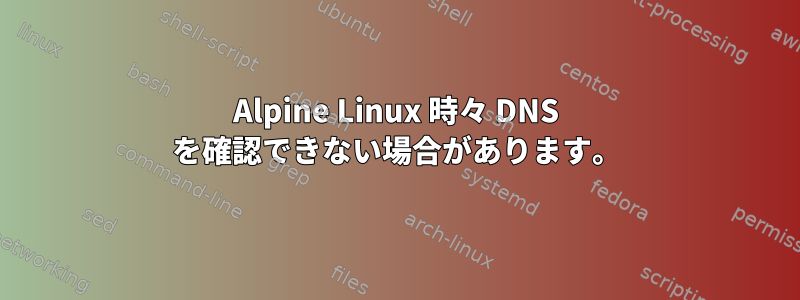 Alpine Linux 時々 DNS を確認できない場合があります。