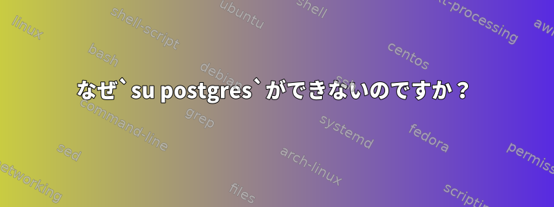 なぜ`su postgres`ができないのですか？