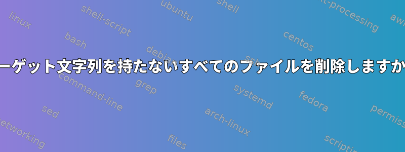 ターゲット文字列を持たないすべてのファイルを削除しますか？