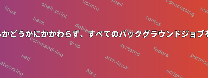 現在のシェルで実行されているかどうかにかかわらず、すべてのバックグラウンドジョブをどのように終了できますか？