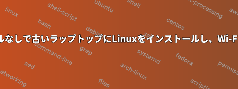 ネットワークケーブルなしで古いラップトップにLinuxをインストールし、Wi-Fiを操作する方法は？