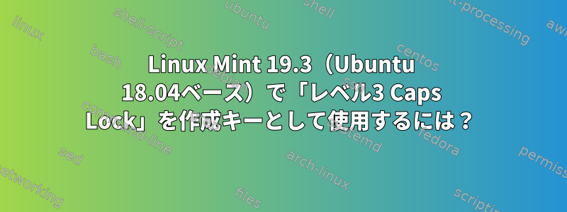 Linux Mint 19.3（Ubuntu 18.04ベース）で「レベル3 Caps Lock」を作成キーとして使用するには？