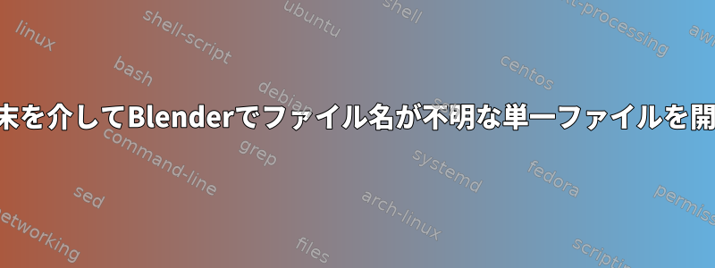 端末を介してBlenderでファイル名が不明な単一ファイルを開く